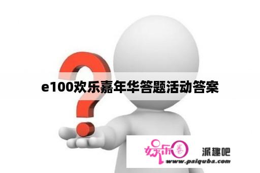 e100欢乐嘉年华答题活动答案