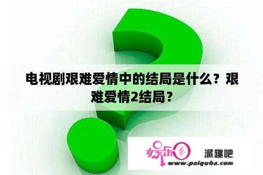 电视剧艰难爱情中的结局是什么？艰难爱情2结局？