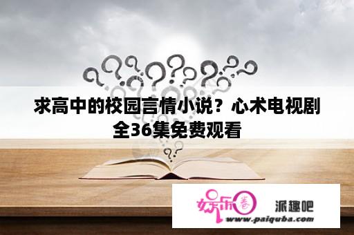 求高中的校园言情小说？心术电视剧全36集免费观看