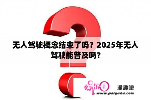 无人驾驶概念结束了吗？2025年无人驾驶能普及吗？