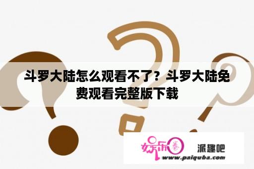 斗罗大陆怎么观看不了？斗罗大陆免费观看完整版下载