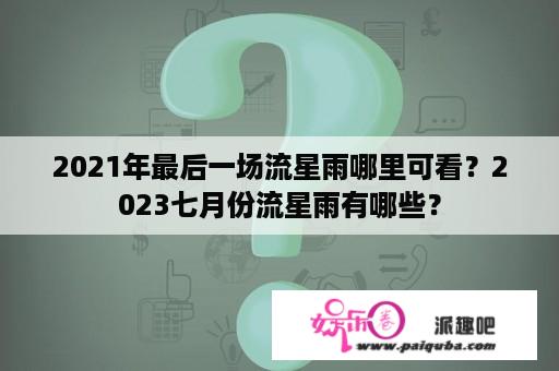 2021年最后一场流星雨哪里可看？2023七月份流星雨有哪些？