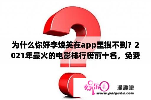 为什么你好李焕英在app里搜不到？2021年最火的电影排行榜前十名，免费观看？