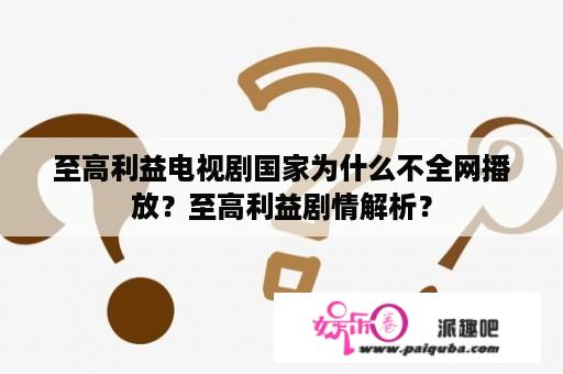 至高利益电视剧国家为什么不全网播放？至高利益剧情解析？