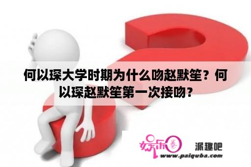 何以琛大学时期为什么吻赵默笙？何以琛赵默笙第一次接吻？