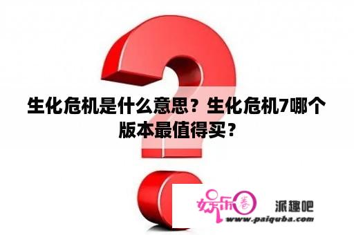 生化危机是什么意思？生化危机7哪个版本最值得买？