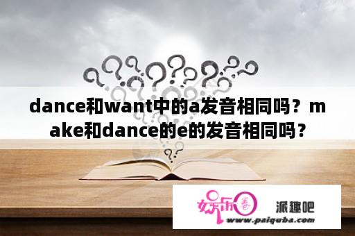 dance和want中的a发音相同吗？make和dance的e的发音相同吗？