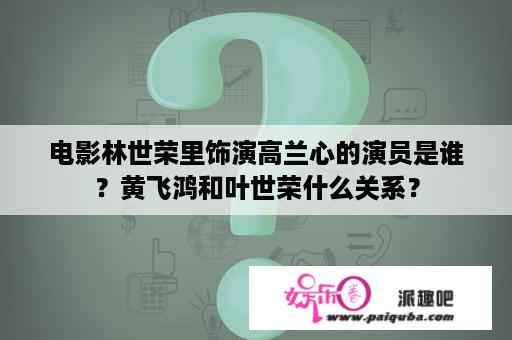 电影林世荣里饰演高兰心的演员是谁？黄飞鸿和叶世荣什么关系？