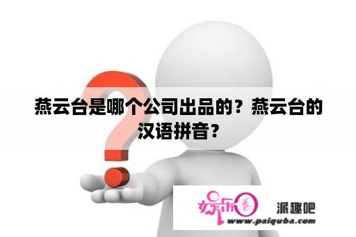 燕云台是哪个公司出品的？燕云台的汉语拼音？