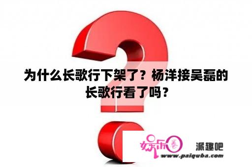 为什么长歌行下架了？杨洋接吴磊的长歌行看了吗？