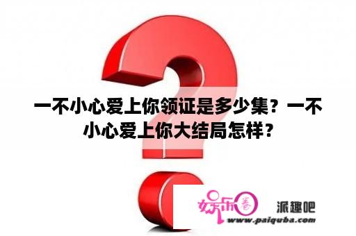 一不小心爱上你领证是多少集？一不小心爱上你大结局怎样？