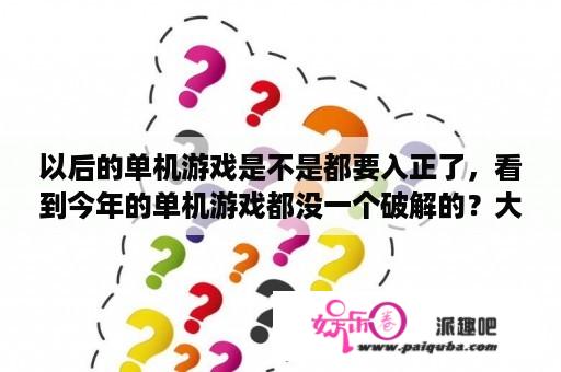 以后的单机游戏是不是都要入正了，看到今年的单机游戏都没一个破解的？大型单机游戏哪里下载最好？