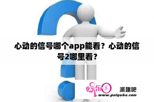 心动的信号哪个app能看？心动的信号2哪里看？