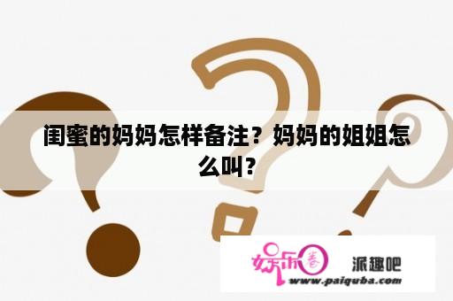 闺蜜的妈妈怎样备注？妈妈的姐姐怎么叫？