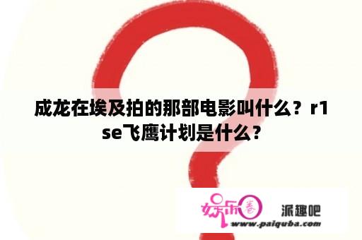 成龙在埃及拍的那部电影叫什么？r1se飞鹰计划是什么？