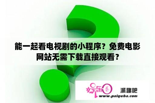 能一起看电视剧的小程序？免费电影网站无需下载直接观看？