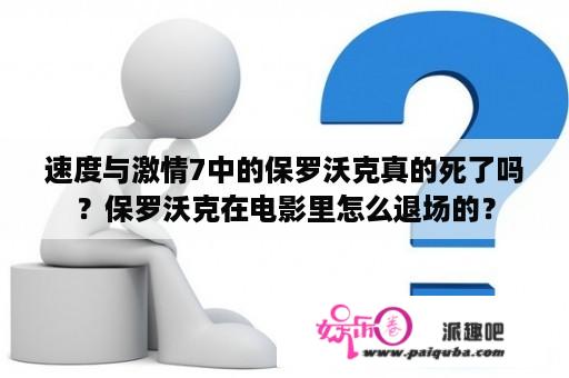 速度与激情7中的保罗沃克真的死了吗？保罗沃克在电影里怎么退场的？