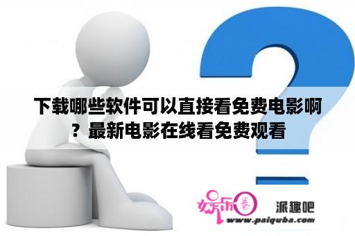 下载哪些软件可以直接看免费电影啊？最新电影在线看免费观看