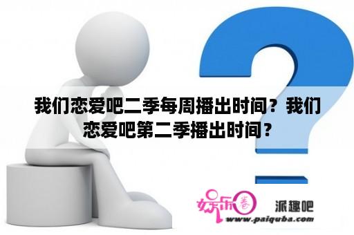 我们恋爱吧二季每周播出时间？我们恋爱吧第二季播出时间？