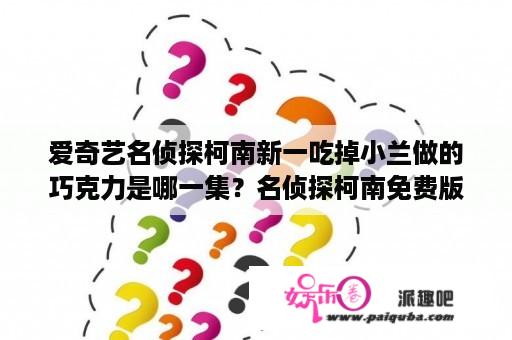 爱奇艺名侦探柯南新一吃掉小兰做的巧克力是哪一集？名侦探柯南免费版在线观看