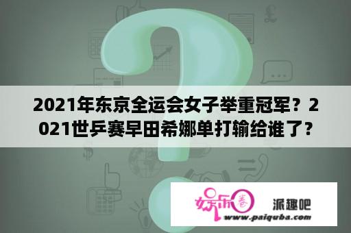 2021年东京全运会女子举重冠军？2021世乒赛早田希娜单打输给谁了？