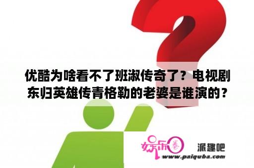 优酷为啥看不了班淑传奇了？电视剧东归英雄传青格勒的老婆是谁演的？