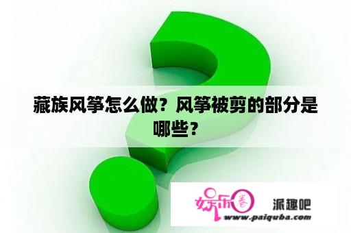 藏族风筝怎么做？风筝被剪的部分是哪些？