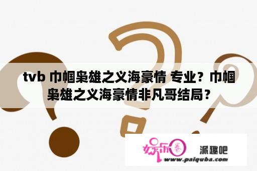 tvb 巾帼枭雄之义海豪情 专业？巾帼枭雄之义海豪情非凡哥结局？