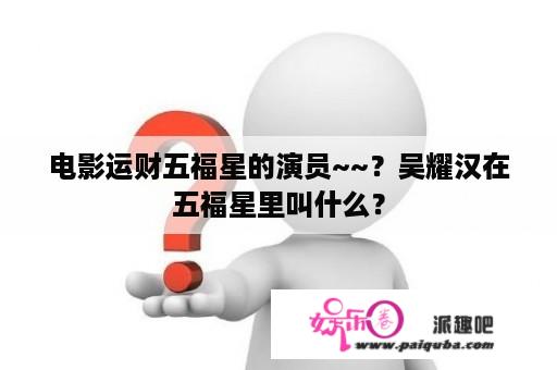 电影运财五福星的演员~~？吴耀汉在五福星里叫什么？