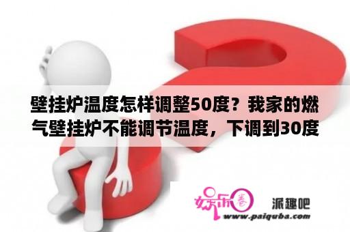 壁挂炉温度怎样调整50度？我家的燃气壁挂炉不能调节温度，下调到30度它还是会自动的上升到50度左右，怎么办？