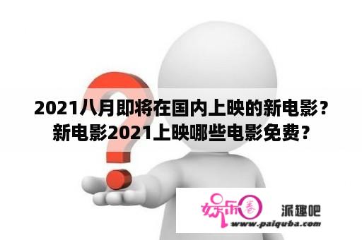 2021八月即将在国内上映的新电影？新电影2021上映哪些电影免费？