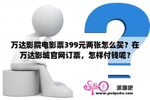 万达影院电影票399元两张怎么买？在万达影城官网订票，怎样付钱呢？