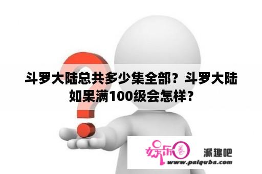 斗罗大陆总共多少集全部？斗罗大陆如果满100级会怎样？