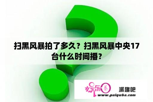 扫黑风暴拍了多久？扫黑风暴中央17台什么时间播？