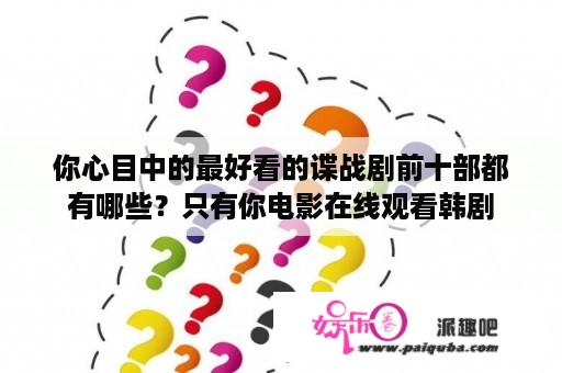 你心目中的最好看的谍战剧前十部都有哪些？只有你电影在线观看韩剧