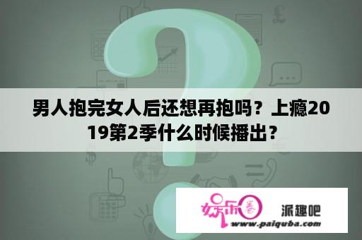 男人抱完女人后还想再抱吗？上瘾2019第2季什么时候播出？