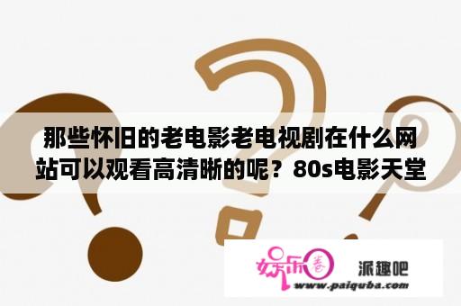 那些怀旧的老电影老电视剧在什么网站可以观看高清晰的呢？80s电影天堂在线观看