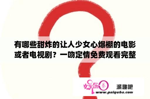 有哪些甜炸的让人少女心爆棚的电影或者电视剧？一吻定情免费观看完整版电影