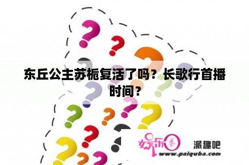 东丘公主苏栀复活了吗？长歌行首播时间？