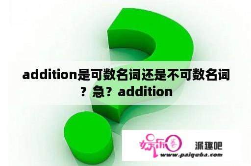 addition是可数名词还是不可数名词？急？addition