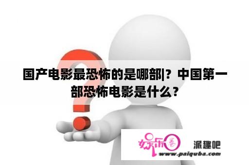 国产电影最恐怖的是哪部|？中国第一部恐怖电影是什么？