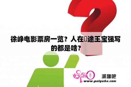 徐峥电影票房一览？人在囧途王宝强写的都是啥？