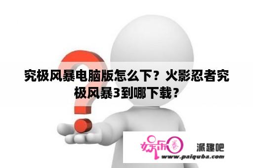 究极风暴电脑版怎么下？火影忍者究极风暴3到哪下载？