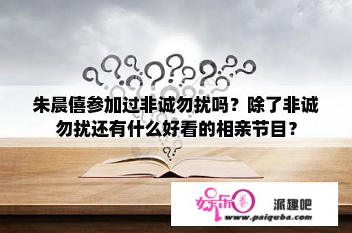 朱晨僖参加过非诚勿扰吗？除了非诚勿扰还有什么好看的相亲节目？