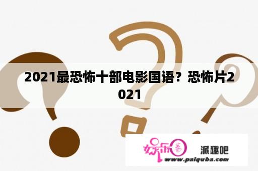 2021最恐怖十部电影国语？恐怖片2021