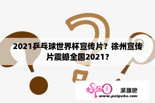 2021乒乓球世界杯宣传片？徐州宣传片震撼全国2021？