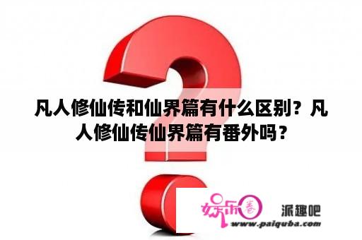 凡人修仙传和仙界篇有什么区别？凡人修仙传仙界篇有番外吗？