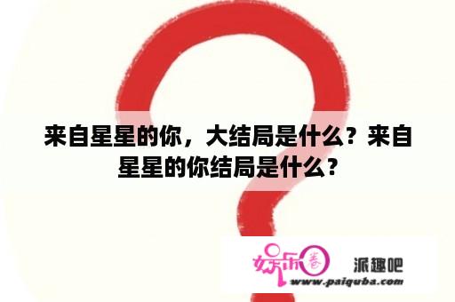 来自星星的你，大结局是什么？来自星星的你结局是什么？