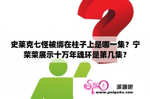 史莱克七怪被绑在柱子上是哪一集？宁荣荣展示十万年魂环是第几集？