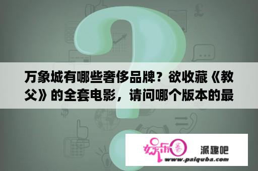 万象城有哪些奢侈品牌？欲收藏《教父》的全套电影，请问哪个版本的最好？